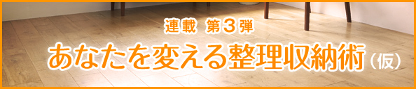 連載 第3弾 あなたを変える整理収納術(仮)