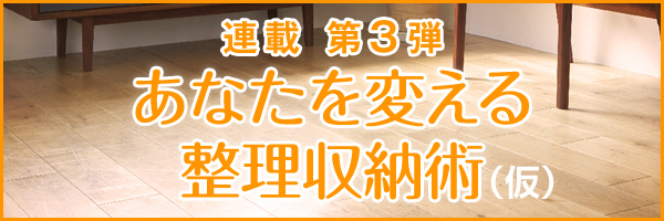 連載 第3弾 あなたを変える整理収納術(仮)