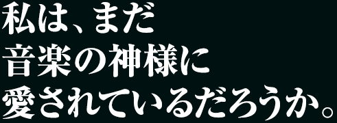 私は、まだ 音楽の神様に 愛されているだろうか。