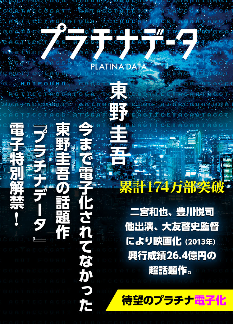 今まで電子化されてなかった東野圭吾の話題作『プラチナデータ 』電子特別解禁！累計174万部突破 二宮和也、豊川悦司他出演、 大友啓史監督により映画化（2013年）。 興行成績26.4億円の超話題作。 待望のプラチナ電子化