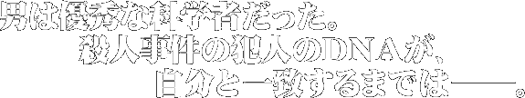 男は優秀な科学者だった。殺人事件の犯人のDNAが、自分と一致するまでは――。